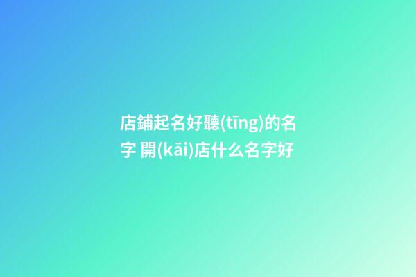 店鋪起名好聽(tīng)的名字 開(kāi)店什么名字好-第1張-店鋪起名-玄機(jī)派